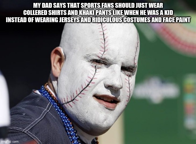 My dad memes by JamesGarvinPhils | Sports Fans | MY DAD SAYS THAT SPORTS FANS SHOULD JUST WEAR COLLERED SHIRTS AND KHAKI PANTS LIKE WHEN HE WAS A KID INSTEAD OF WEARING JERSEYS AND RIDICULOUS COSTUMES AND FACE PAINT | image tagged in baseball fan | made w/ Imgflip meme maker