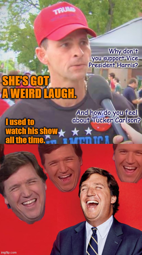 Why don't you support Vice President Harris? SHE'S GOT A WEIRD LAUGH. And how do you feel about Tucker Carlson? I used to watch his show all the time. | image tagged in trump supporter redux,tucker carlson laughing at libs cropped | made w/ Imgflip meme maker