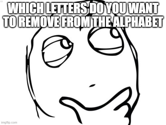 Ngl this is your suggestions not mine | WHICH LETTERS DO YOU WANT TO REMOVE FROM THE ALPHABET | image tagged in memes,question rage face,alphabet,letter | made w/ Imgflip meme maker