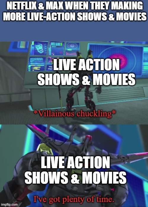 This must have to stopped Justice for Animation! | NETFLIX & MAX WHEN THEY MAKING MORE LIVE-ACTION SHOWS & MOVIES; LIVE ACTION SHOWS & MOVIES; LIVE ACTION SHOWS & MOVIES | image tagged in i ve got plenty of time,live action,entertainment,max,netflix adaptation,netflix | made w/ Imgflip meme maker