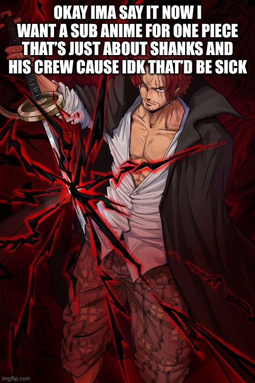 I’m a big shanks fan | OKAY IMA SAY IT NOW I WANT A SUB ANIME FOR ONE PIECE THAT’S JUST ABOUT SHANKS AND HIS CREW CAUSE IDK THAT’D BE SICK | made w/ Imgflip meme maker