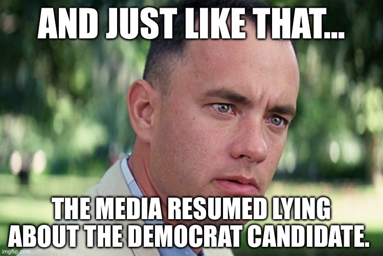 Well it was good while it lasted.  But now Biden is a lucid hero and Kamala is new life for the party. | AND JUST LIKE THAT…; THE MEDIA RESUMED LYING ABOUT THE DEMOCRAT CANDIDATE. | image tagged in memes,and just like that,joe biden,kamala harris | made w/ Imgflip meme maker