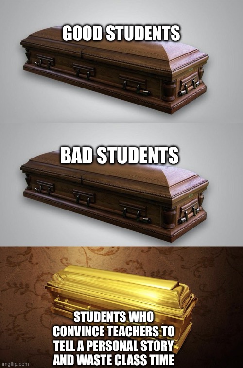 Wood Casket Gold Casket | GOOD STUDENTS; BAD STUDENTS; STUDENTS WHO CONVINCE TEACHERS TO TELL A PERSONAL STORY AND WASTE CLASS TIME | image tagged in wood casket gold casket | made w/ Imgflip meme maker