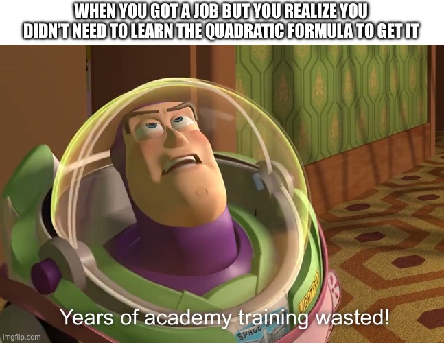 years of academy training wasted | WHEN YOU GOT A JOB BUT YOU REALIZE YOU DIDN’T NEED TO LEARN THE QUADRATIC FORMULA TO GET IT | image tagged in years of academy training wasted | made w/ Imgflip meme maker