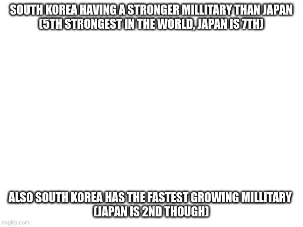 SOUTH KOREA HAVING A STRONGER MILLITARY THAN JAPAN
(5TH STRONGEST IN THE WORLD, JAPAN IS 7TH) ALSO SOUTH KOREA HAS THE FASTEST GROWING MILLI | made w/ Imgflip meme maker