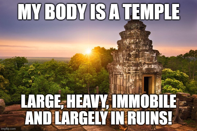 My body is a temple | MY BODY IS A TEMPLE; LARGE, HEAVY, IMMOBILE AND LARGELY IN RUINS! | image tagged in temple | made w/ Imgflip meme maker