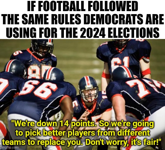 Cheating is ok kids! As long as you win I guess? | IF FOOTBALL FOLLOWED THE SAME RULES DEMOCRATS ARE USING FOR THE 2024 ELECTIONS; "We're down 14 points. So we're going to pick better players from different teams to replace you. Don't worry, it's fair!" | image tagged in huddle,cheating,liberal logic,rules,crying democrats,think about it | made w/ Imgflip meme maker
