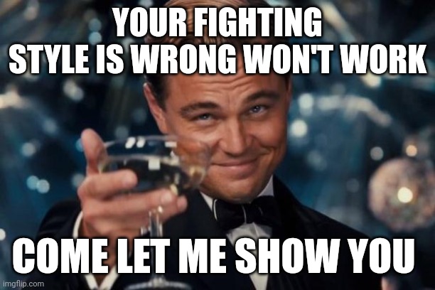 Leonardo Dicaprio Cheers | YOUR FIGHTING STYLE IS WRONG WON'T WORK; COME LET ME SHOW YOU | image tagged in memes,leonardo dicaprio cheers | made w/ Imgflip meme maker