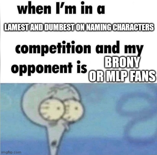 For real. They are dumb on naming characters | LAMEST AND DUMBEST ON NAMING CHARACTERS; BRONY OR MLP FANS | image tagged in whe i'm in a competition and my opponent is | made w/ Imgflip meme maker