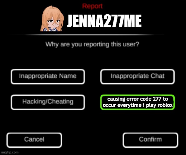 JENNA277ME, YOU ARE BANNED! YOU CAUSE ERROR CODE 277 TO OCCUR ON MY DAMN ROBLOX WHEN I HAVE 4 WIFI BARS! | JENNA277ME; causing error code 277 to occur everytime i play roblox | image tagged in why are you reporting this user,pop up school 2,pus2,jenna277me,roblox,banned | made w/ Imgflip meme maker