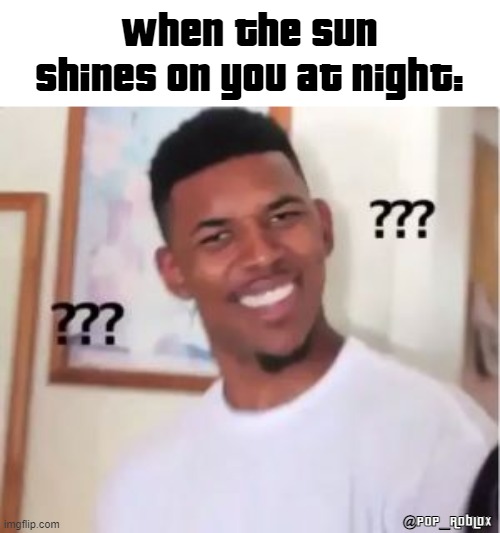 Eh? | WHEN THE SUN SHINES ON YOU AT NIGHT:; @POP_ROBLOX | image tagged in nick young | made w/ Imgflip meme maker