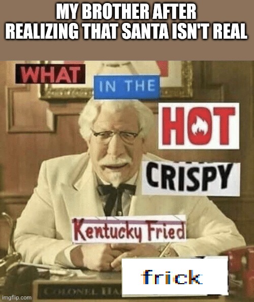 Huh? | MY BROTHER AFTER REALIZING THAT SANTA ISN'T REAL | image tagged in what in the hot crispy kentucky fried frick | made w/ Imgflip meme maker