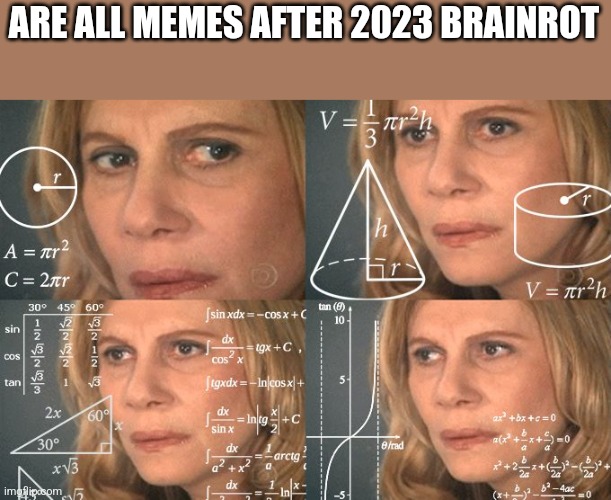 Tru | ARE ALL MEMES AFTER 2023 BRAINROT | image tagged in calculating meme | made w/ Imgflip meme maker