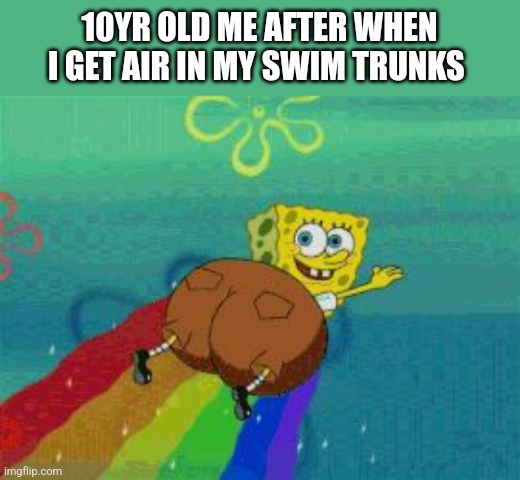 Fr | 10YR OLD ME AFTER WHEN I GET AIR IN MY SWIM TRUNKS | image tagged in spongebob fat butt rainbow | made w/ Imgflip meme maker