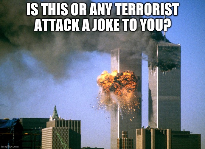 IS THIS OR ANY TERRORIST ATTACK A JOKE TO YOU? | image tagged in 911 9/11 twin towers impact | made w/ Imgflip meme maker