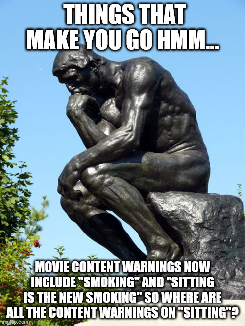 The Thinker | THINGS THAT MAKE YOU GO HMM... MOVIE CONTENT WARNINGS NOW INCLUDE "SMOKING" AND "SITTING IS THE NEW SMOKING" SO WHERE ARE ALL THE CONTENT WARNINGS ON "SITTING"? | image tagged in the thinker | made w/ Imgflip meme maker