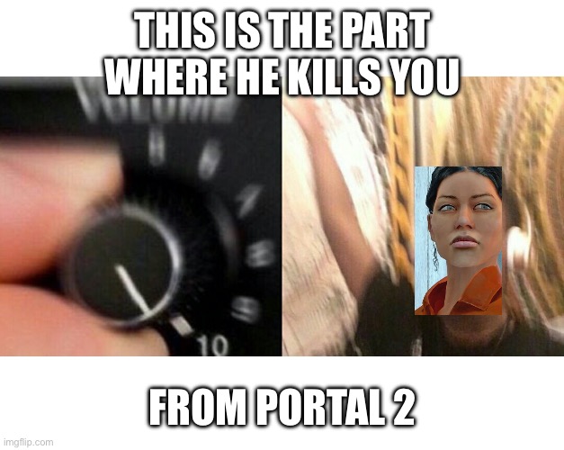 Music fr | THIS IS THE PART WHERE HE KILLS YOU; FROM PORTAL 2 | image tagged in loud music | made w/ Imgflip meme maker