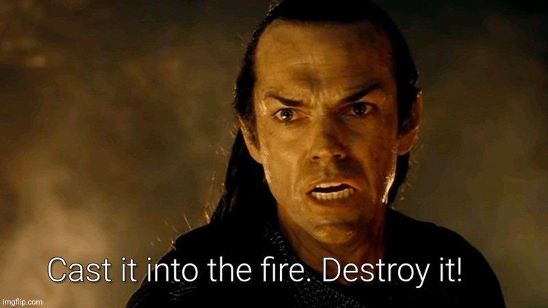 cast it into the fire destroy it | image tagged in cast it into the fire destroy it | made w/ Imgflip meme maker