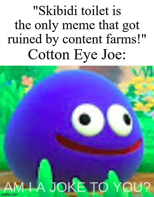 Image Title | "Skibidi toilet is the only meme that got ruined by content farms!"; Cotton Eye Joe: | image tagged in am i a joke to you gooey edition,memes,funny,cringe | made w/ Imgflip meme maker