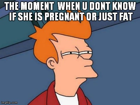 Futurama Fry | THE MOMENT  WHEN U DONT KNOW IF SHE IS PREGNANT OR JUST FAT | image tagged in memes,futurama fry | made w/ Imgflip meme maker
