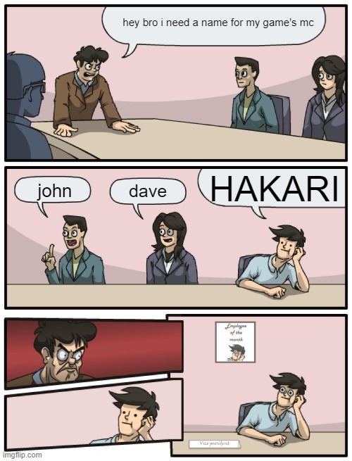 Boardroom Meeting Unexpected Ending | hey bro i need a name for my game's mc; HAKARI; john; dave | image tagged in boardroom meeting unexpected ending | made w/ Imgflip meme maker