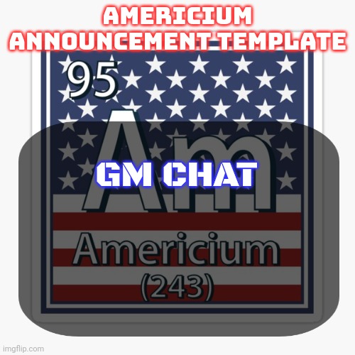 Also wtf is going on with Ani. Yall are calling him a 40 year old neckbeard when he's like 15 | GM CHAT | image tagged in americium announcement temp | made w/ Imgflip meme maker