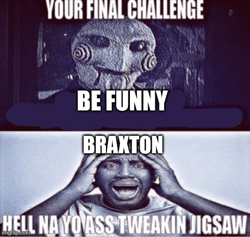 your final challenge | BE FUNNY; BRAXTON | image tagged in your final challenge | made w/ Imgflip meme maker