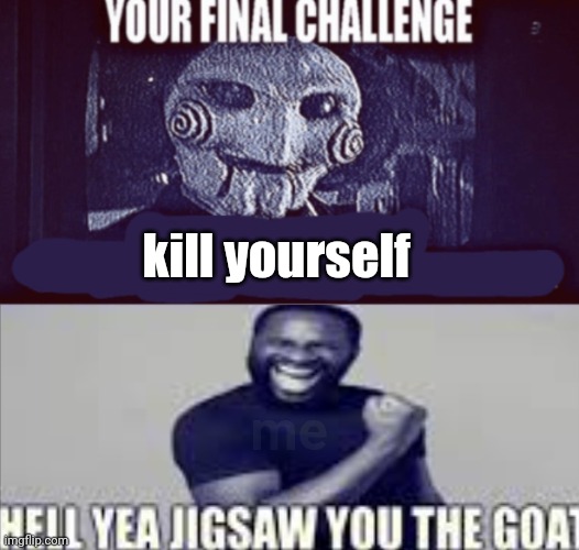your final challenge alt | kill yourself; me | image tagged in your final challenge alt | made w/ Imgflip meme maker