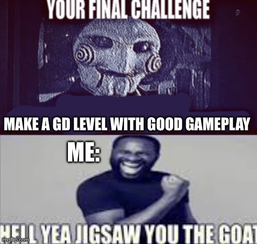 your final challenge alt | MAKE A GD LEVEL WITH GOOD GAMEPLAY; ME: | image tagged in your final challenge alt | made w/ Imgflip meme maker