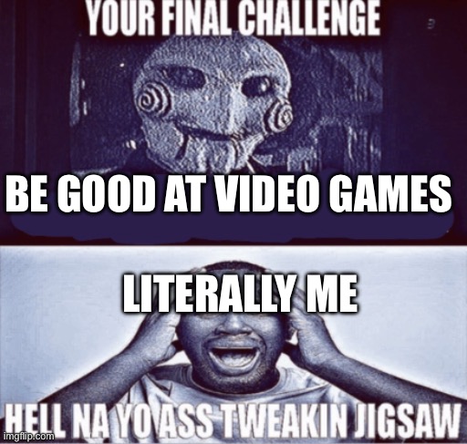 your final challenge | BE GOOD AT VIDEO GAMES; LITERALLY ME | image tagged in your final challenge | made w/ Imgflip meme maker