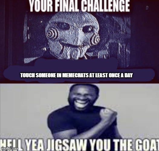 your final challenge alt | TOUCH SOMEONE IN MEMECHATS AT LEAST ONCE A DAY | image tagged in your final challenge alt | made w/ Imgflip meme maker