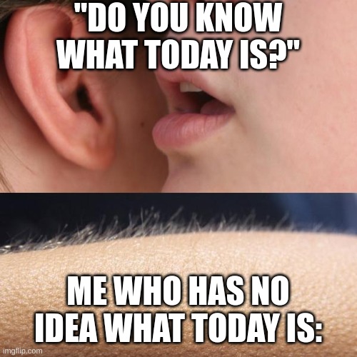 I hate it when I forget something important | "DO YOU KNOW WHAT TODAY IS?"; ME WHO HAS NO IDEA WHAT TODAY IS: | image tagged in whisper and goosebumps,memes,funny,relatable,for real | made w/ Imgflip meme maker