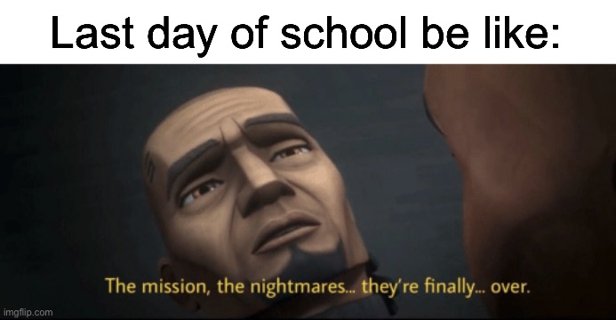 The mission, the nightmares... they’re finally... over. | Last day of school be like: | image tagged in the mission the nightmares they re finally over | made w/ Imgflip meme maker