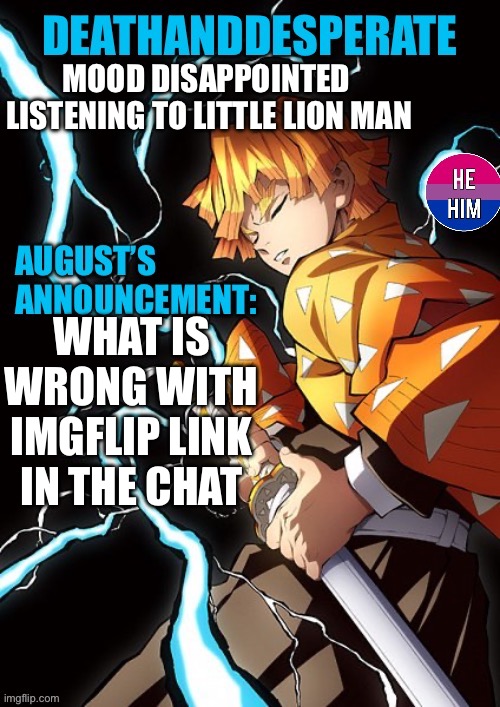 DEATHANDDESPERATE announcement | MOOD DISAPPOINTED 
LISTENING TO LITTLE LION MAN; WHAT IS WRONG WITH IMGFLIP LINK IN THE CHAT | image tagged in deathanddesperate announcement | made w/ Imgflip meme maker
