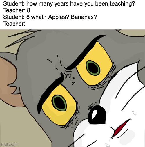 Unsettled Tom | Student: how many years have you been teaching?
Teacher: 8
Student: 8 what? Apples? Bananas?
Teacher: | image tagged in memes,unsettled tom | made w/ Imgflip meme maker