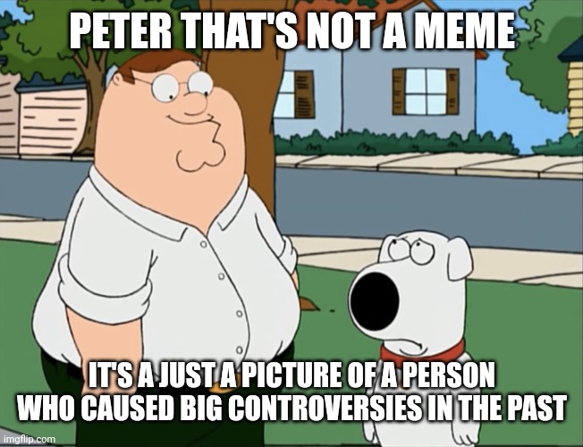 Peter that’s not a meme… | PETER THAT'S NOT A MEME; IT'S A JUST A PICTURE OF A PERSON WHO CAUSED BIG CONTROVERSIES IN THE PAST | image tagged in peter that s not a meme | made w/ Imgflip meme maker