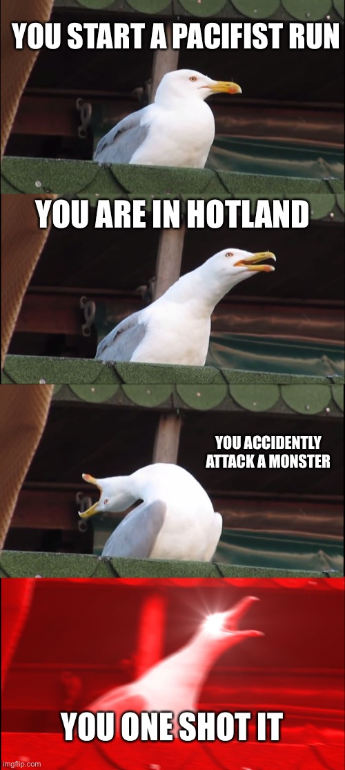 It happened to me :( | YOU START A PACIFIST RUN; YOU ARE IN HOTLAND; YOU ACCIDENTLY ATTACK A MONSTER; YOU ONE SHOT IT | image tagged in memes,inhaling seagull | made w/ Imgflip meme maker