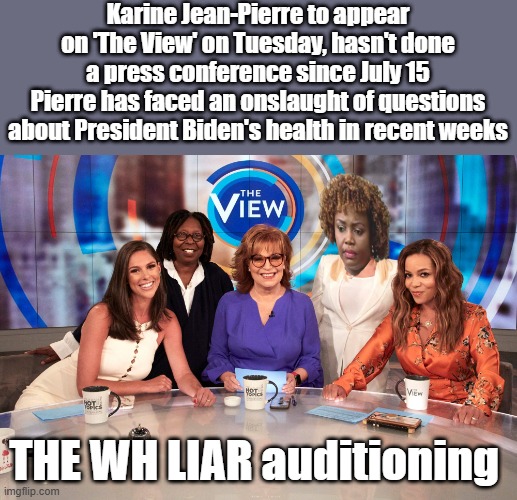 She knows her BIDEN gig is up, time to get some bigger bucks | Karine Jean-Pierre to appear on 'The View' on Tuesday, hasn't done a press conference since July 15
Pierre has faced an onslaught of questions about President Biden's health in recent weeks; THE WH LIAR auditioning | image tagged in the view | made w/ Imgflip meme maker