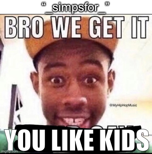 BRO WE GET IT YOU'RE GAY | “_simpsfor_”; YOU LIKE KIDS | image tagged in bro we get it you're gay | made w/ Imgflip meme maker
