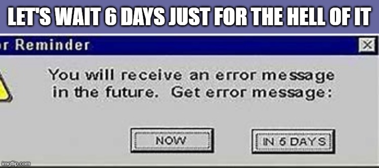 memes by Brad - Is this error message real or is my computer trying to be funny? | LET'S WAIT 6 DAYS JUST FOR THE HELL OF IT | image tagged in funny,gaming,error 404,computer,error,humor | made w/ Imgflip meme maker