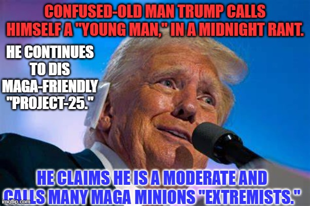 Is Senility causing him to forget who he is and what he stood for? | CONFUSED-OLD MAN TRUMP CALLS HIMSELF A "YOUNG MAN," IN A MIDNIGHT RANT. HE CONTINUES TO DIS MAGA-FRIENDLY "PROJECT-25."; HE CLAIMS HE IS A MODERATE AND CALLS MANY MAGA MINIONS "EXTREMISTS." | image tagged in politics | made w/ Imgflip meme maker