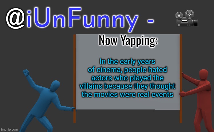 iunfunny yap | 📽; In the early years of cinema, people hated actors who played the villains because they thought the movies were real events | image tagged in iunfunny yap | made w/ Imgflip meme maker