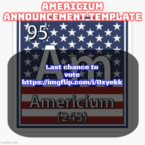 americium announcement temp | Last chance to vote
https://imgflip.com/i/8xyekk | image tagged in americium announcement temp | made w/ Imgflip meme maker