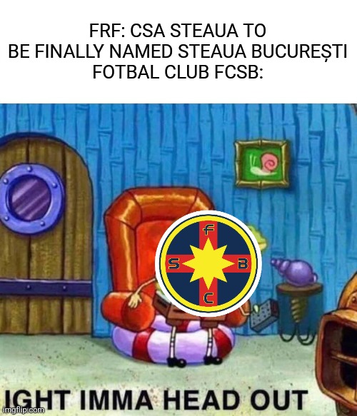 CSA Steaua? no, only Steaua Bucuresti. | FRF: CSA STEAUA TO BE FINALLY NAMED STEAUA BUCUREȘTI
FOTBAL CLUB FCSB: | image tagged in memes,spongebob ight imma head out,steaua,fcsb,superliga,fotbal | made w/ Imgflip meme maker