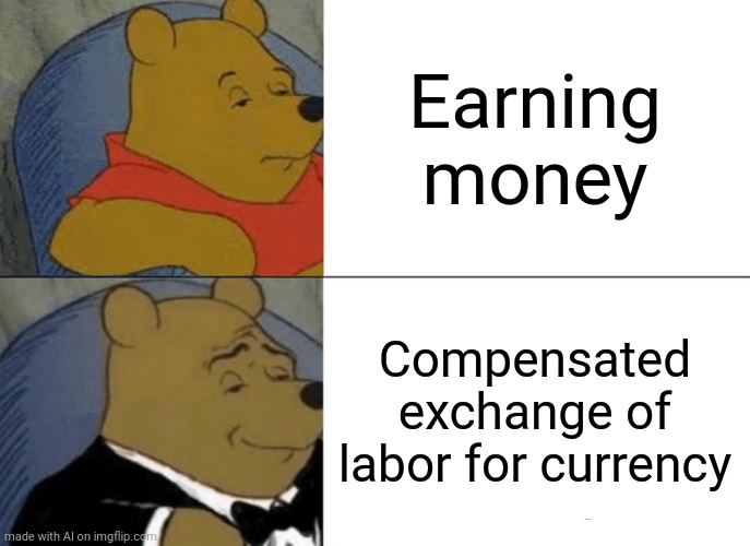 Hahahaha | Earning money; Compensated exchange of labor for currency | image tagged in memes,tuxedo winnie the pooh | made w/ Imgflip meme maker