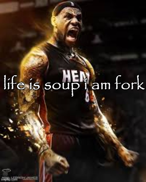 me fr | life is soup i am fork | image tagged in memes,funny,gifs,lebron james,papyrus,oh wow are you actually reading these tags | made w/ Imgflip meme maker