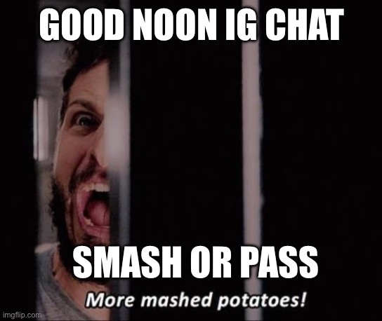 More mashed potatos | GOOD NOON IG CHAT; SMASH OR PASS | image tagged in mashed potatos | made w/ Imgflip meme maker