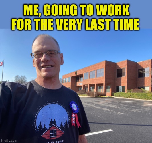 ME, GOING TO WORK FOR THE VERY LAST TIME | made w/ Imgflip meme maker