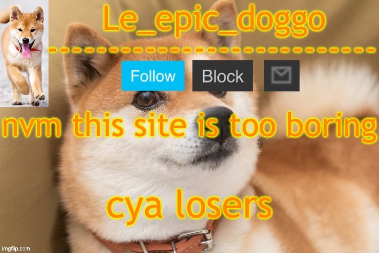 epic doggo's temp back in old fashion | nvm this site is too boring; cya losers | image tagged in epic doggo's temp back in old fashion | made w/ Imgflip meme maker
