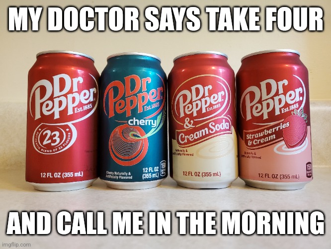 MY DOCTOR SAYS TAKE FOUR; AND CALL ME IN THE MORNING | image tagged in dr pepper | made w/ Imgflip meme maker